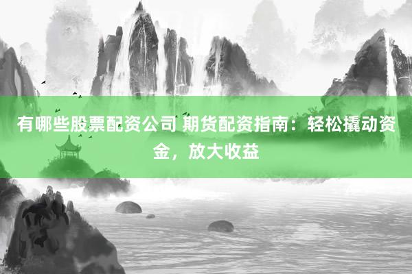 有哪些股票配资公司 期货配资指南：轻松撬动资金，放大收益