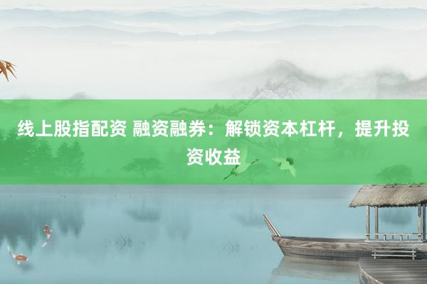线上股指配资 融资融券：解锁资本杠杆，提升投资收益