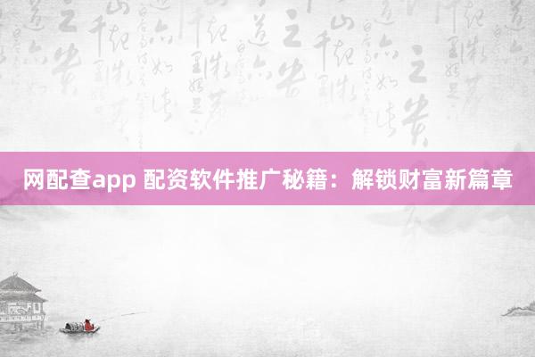 网配查app 配资软件推广秘籍：解锁财富新篇章