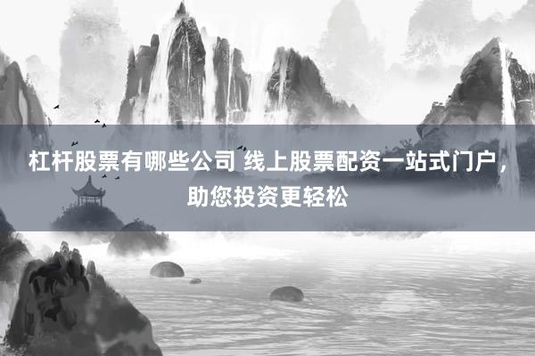 杠杆股票有哪些公司 线上股票配资一站式门户，助您投资更轻松