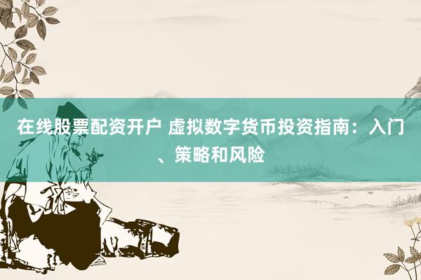 在线股票配资开户 虚拟数字货币投资指南：入门、策略和风险