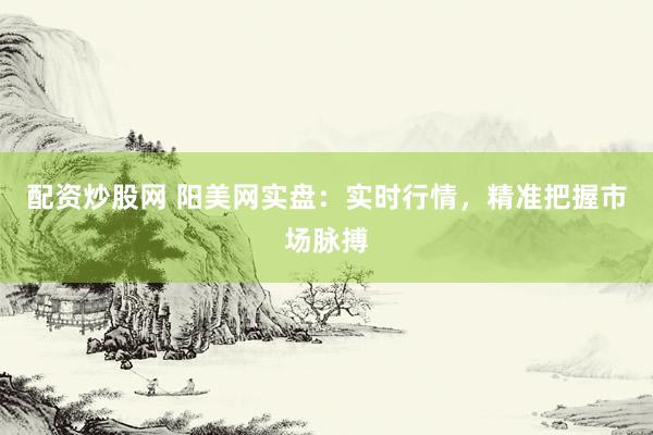 配资炒股网 阳美网实盘：实时行情，精准把握市场脉搏