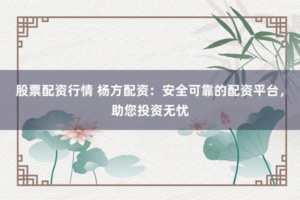 股票配资行情 杨方配资：安全可靠的配资平台，助您投资无忧