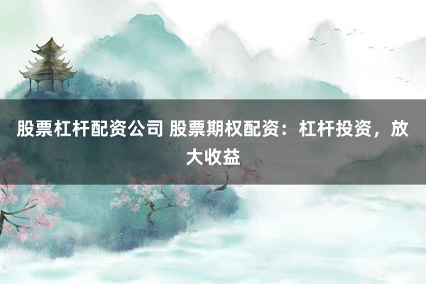 股票杠杆配资公司 股票期权配资：杠杆投资，放大收益