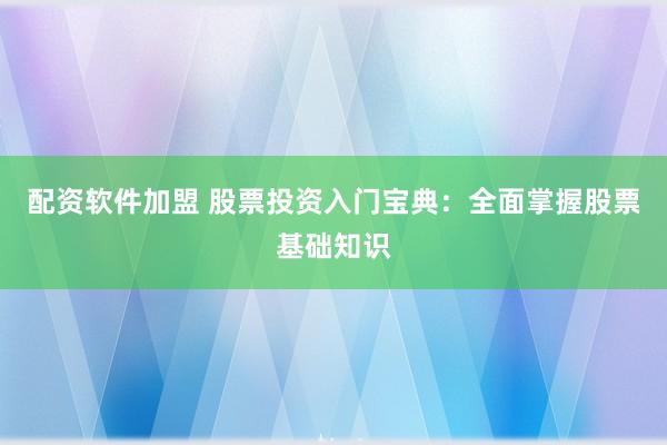 配资软件加盟 股票投资入门宝典：全面掌握股票基础知识