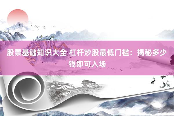 股票基础知识大全 杠杆炒股最低门槛：揭秘多少钱即可入场