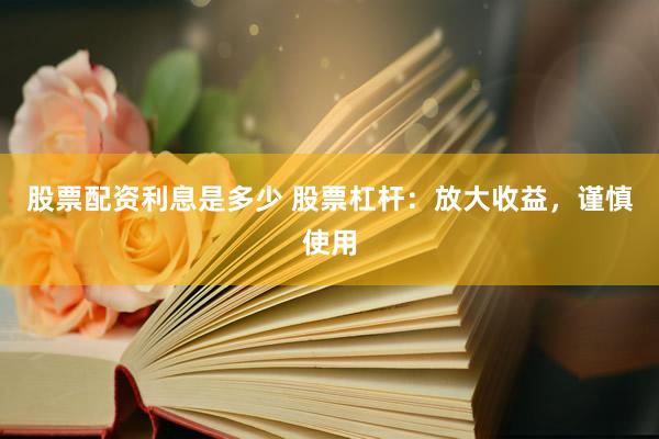 股票配资利息是多少 股票杠杆：放大收益，谨慎使用
