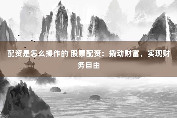 配资是怎么操作的 股票配资：撬动财富，实现财务自由