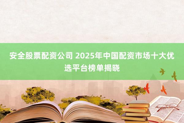 安全股票配资公司 2025年中国配资市场十大优选平台榜单揭晓
