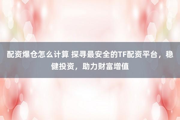 配资爆仓怎么计算 探寻最安全的TF配资平台，稳健投资，助力财富增值