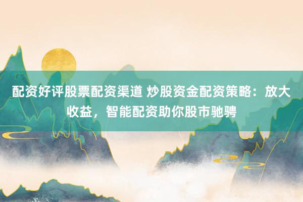 配资好评股票配资渠道 炒股资金配资策略：放大收益，智能配资助你股市驰骋