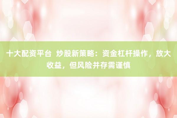 十大配资平台  炒股新策略：资金杠杆操作，放大收益，但风险并存需谨慎