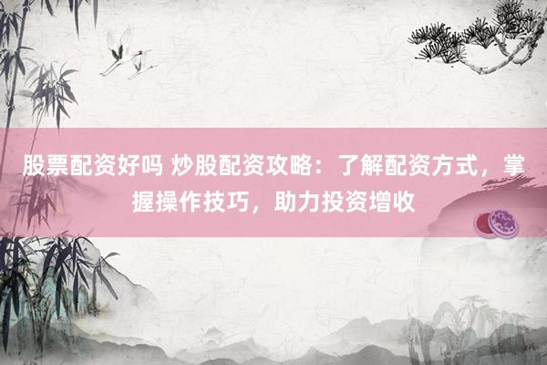 股票配资好吗 炒股配资攻略：了解配资方式，掌握操作技巧，助力投资增收