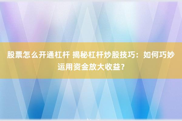 股票怎么开通杠杆 揭秘杠杆炒股技巧：如何巧妙运用资金放大收益？