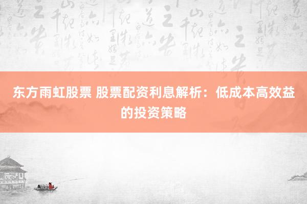 东方雨虹股票 股票配资利息解析：低成本高效益的投资策略
