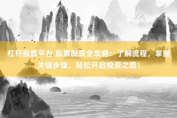 杠杆股票平台 股票配资全攻略：了解流程，掌握关键步骤，轻松开启投资之路！
