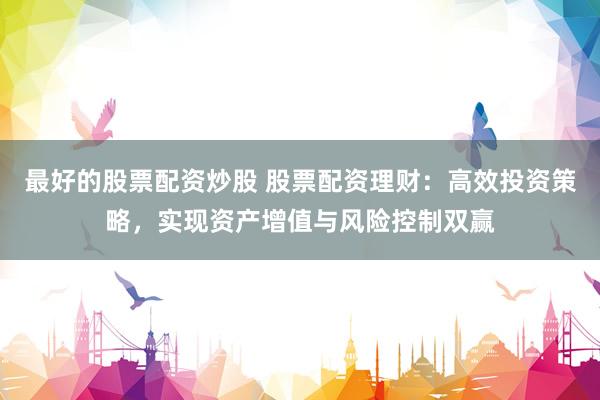 最好的股票配资炒股 股票配资理财：高效投资策略，实现资产增值与风险控制双赢