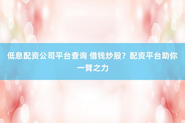 低息配资公司平台查询 借钱炒股？配资平台助你一臂之力