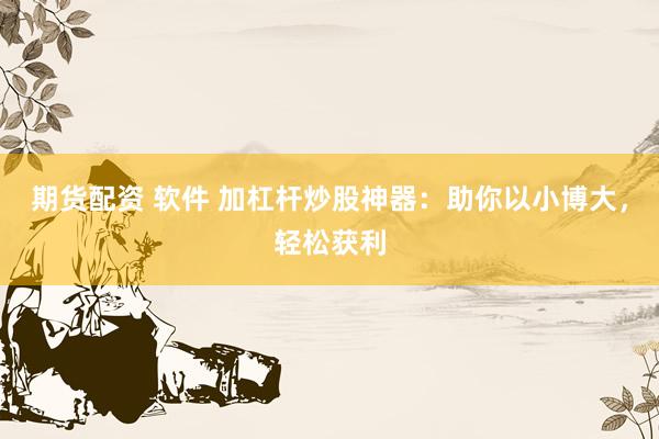 期货配资 软件 加杠杆炒股神器：助你以小博大，轻松获利