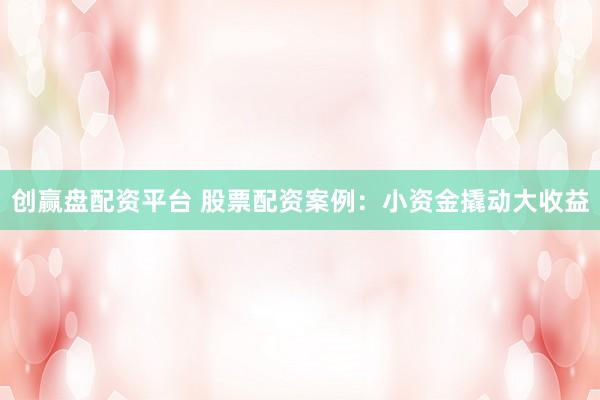 创赢盘配资平台 股票配资案例：小资金撬动大收益