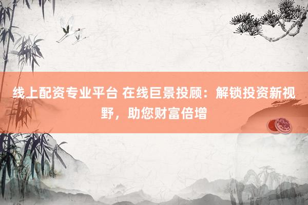 线上配资专业平台 在线巨景投顾：解锁投资新视野，助您财富倍增