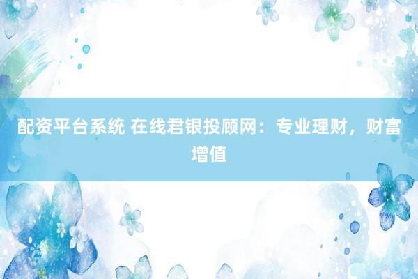 配资平台系统 在线君银投顾网：专业理财，财富增值