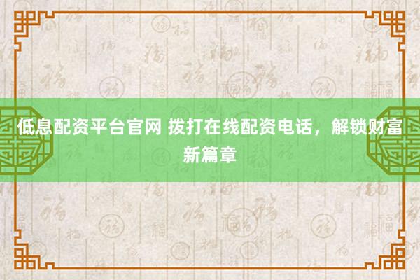 低息配资平台官网 拨打在线配资电话，解锁财富新篇章