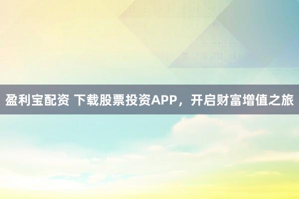 盈利宝配资 下载股票投资APP，开启财富增值之旅