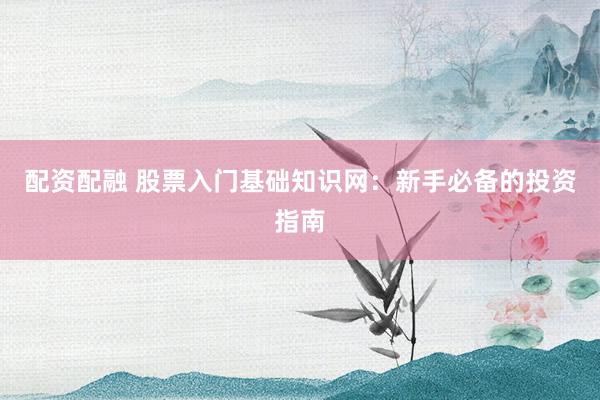 配资配融 股票入门基础知识网：新手必备的投资指南