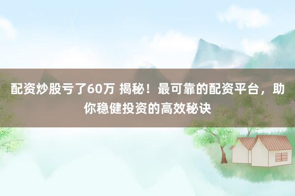 配资炒股亏了60万 揭秘！最可靠的配资平台，助你稳健投资的高效秘诀