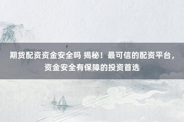 期货配资资金安全吗 揭秘！最可信的配资平台，资金安全有保障的投资首选