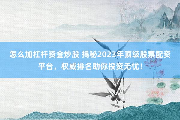 怎么加杠杆资金炒股 揭秘2023年顶级股票配资平台，权威排名助你投资无忧！