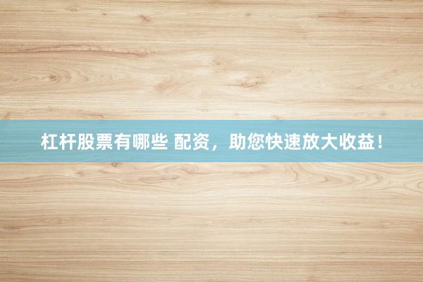 杠杆股票有哪些 配资，助您快速放大收益！
