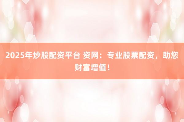 2025年炒股配资平台 资网：专业股票配资，助您财富增值！