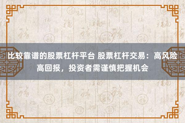 比较靠谱的股票杠杆平台 股票杠杆交易：高风险高回报，投资者需谨慎把握机会