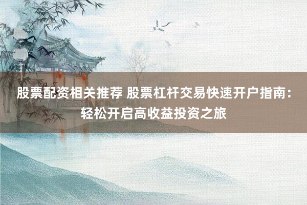 股票配资相关推荐 股票杠杆交易快速开户指南：轻松开启高收益投资之旅
