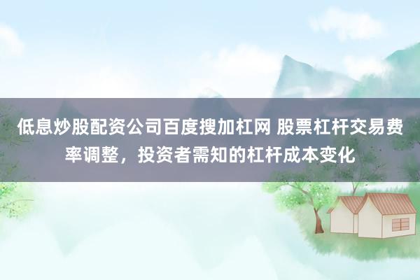 低息炒股配资公司百度搜加杠网 股票杠杆交易费率调整，投资者需知的杠杆成本变化