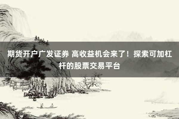 期货开户广发证券 高收益机会来了！探索可加杠杆的股票交易平台