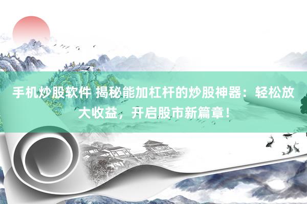 手机炒股软件 揭秘能加杠杆的炒股神器：轻松放大收益，开启股市新篇章！