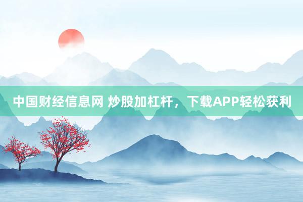中国财经信息网 炒股加杠杆，下载APP轻松获利