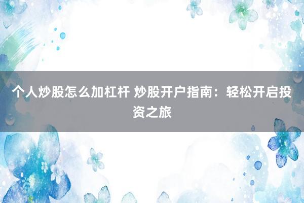 个人炒股怎么加杠杆 炒股开户指南：轻松开启投资之旅