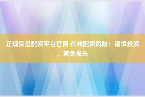 正规实盘配资平台官网 在线配资风险：谨慎投资，避免损失