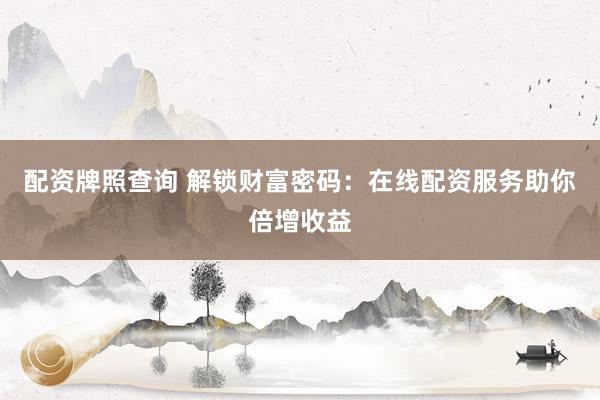 配资牌照查询 解锁财富密码：在线配资服务助你倍增收益