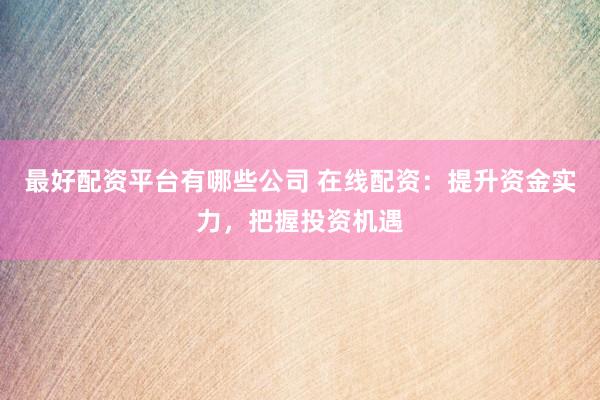 最好配资平台有哪些公司 在线配资：提升资金实力，把握投资机遇