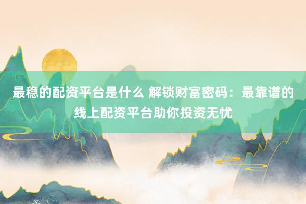 最稳的配资平台是什么 解锁财富密码：最靠谱的线上配资平台助你投资无忧