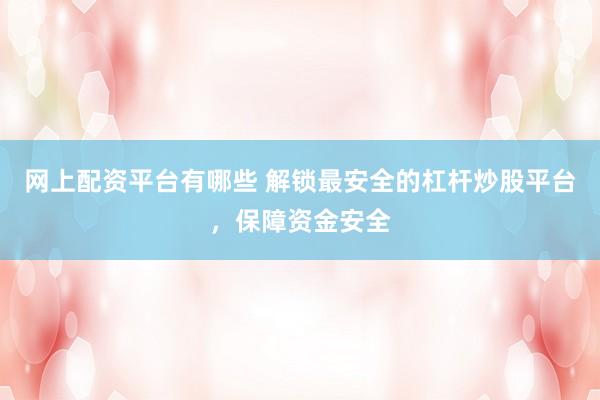 网上配资平台有哪些 解锁最安全的杠杆炒股平台，保障资金安全
