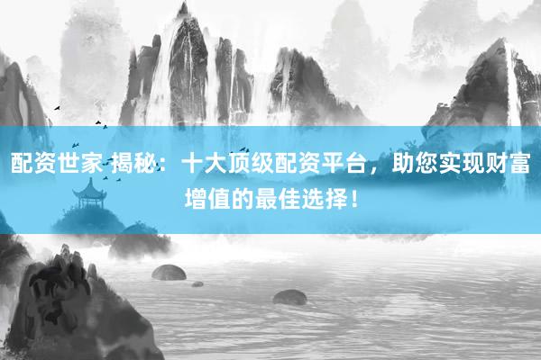 配资世家 揭秘：十大顶级配资平台，助您实现财富增值的最佳选择！