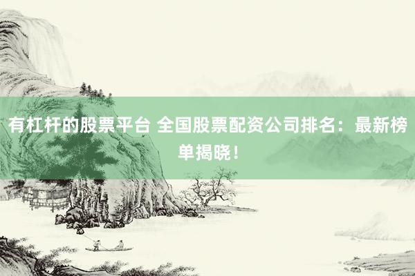 有杠杆的股票平台 全国股票配资公司排名：最新榜单揭晓！