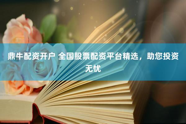 鼎牛配资开户 全国股票配资平台精选，助您投资无忧