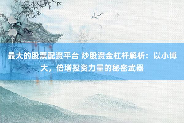 最大的股票配资平台 炒股资金杠杆解析：以小博大，倍增投资力量的秘密武器
